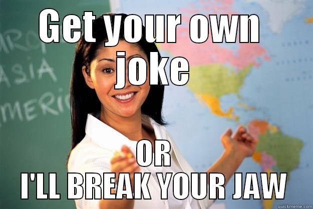 get your own joke - GET YOUR OWN  JOKE OR I'LL BREAK YOUR JAW Unhelpful High School Teacher