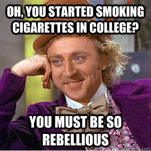 Oh, you started smoking cigarettes in college? You must be so rebellious  Condescending Wonka