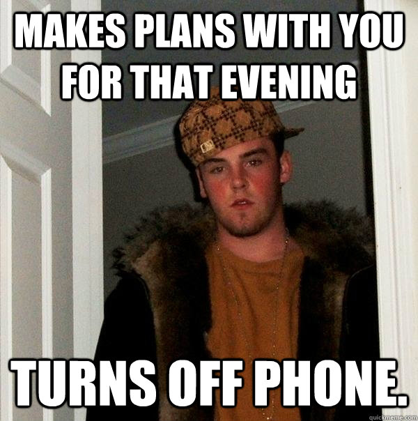 Makes plans with you for that evening Turns off phone. - Makes plans with you for that evening Turns off phone.  Scumbag Steve