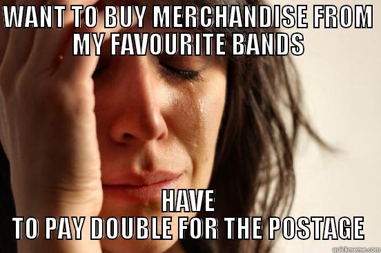 WANT TO BUY MERCHANDISE FROM MY FAVOURITE BANDS HAVE TO PAY DOUBLE FOR THE POSTAGE First World Problems