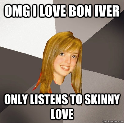 omg i love bon iver only listens to skinny love  Musically Oblivious 8th Grader