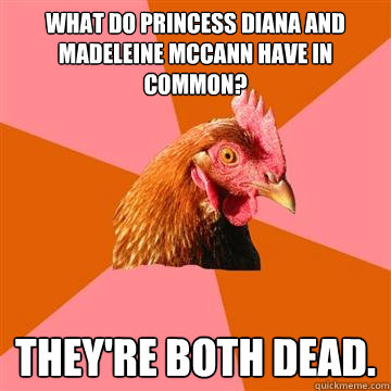 What do Princess Diana and Madeleine McCann have in common? They're both dead.  Anti-Joke Chicken