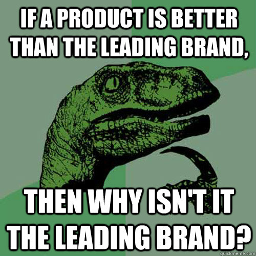If a product is better than the leading brand, then why isn't it the leading brand? - If a product is better than the leading brand, then why isn't it the leading brand?  Philosoraptor