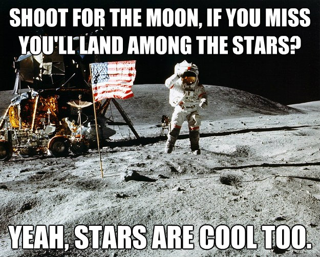 Shoot for the moon, if you miss you'll land among the stars? Yeah, stars are cool too.  Unimpressed Astronaut