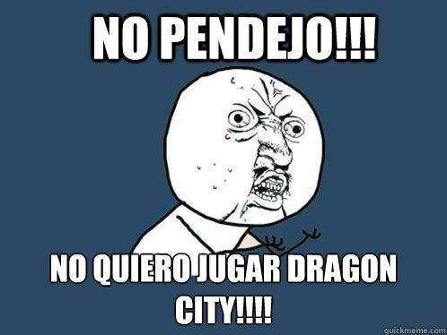 No pendejo!!! No quiero jugar dragon
city!!!! - No pendejo!!! No quiero jugar dragon
city!!!!  Y U No