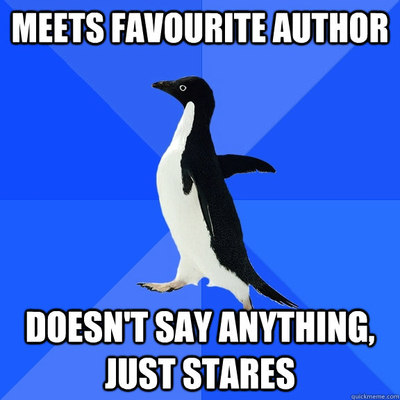 Meets favourite author doesn't say anything, just stares  Socially Awkward Penguin