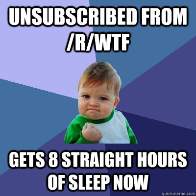 Unsubscribed from /r/WTF Gets 8 straight hours of sleep now - Unsubscribed from /r/WTF Gets 8 straight hours of sleep now  Success Kid