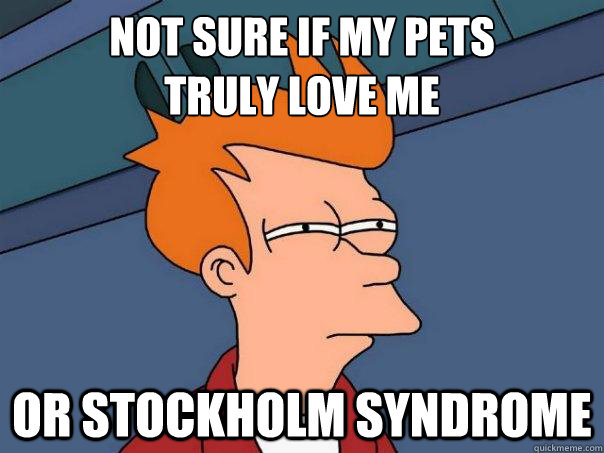 not sure if my pets 
truly love me or stockholm syndrome - not sure if my pets 
truly love me or stockholm syndrome  Futurama Fry