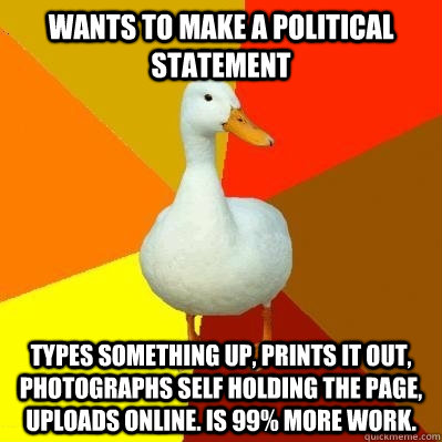 Wants to make a political statement Types something up, prints it out, photographs self holding the page, uploads online. Is 99% more work.  Tech Impaired Duck