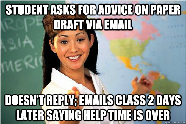 Student asks for advice on paper draft via email Doesn't reply; emails class 2 days later saying help time is over  Scumbag Teacher