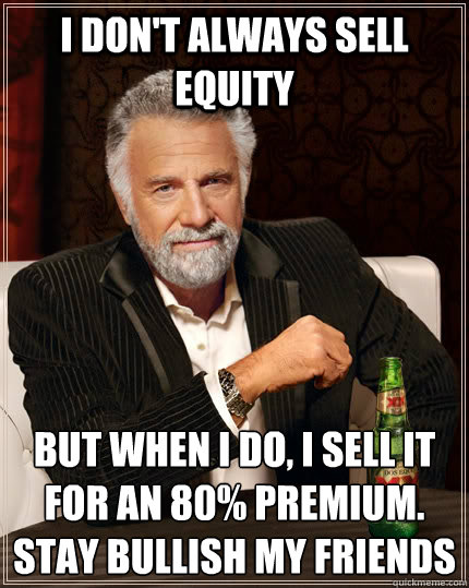 I don't always sell equity but when I do, i sell it for an 80% premium.  
stay bullish my friends  The Most Interesting Man In The World