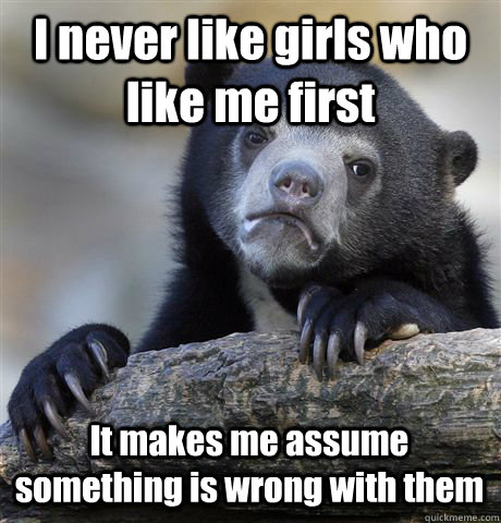 I never like girls who like me first It makes me assume something is wrong with them  Confession Bear