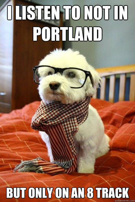 I listen to Not in Portland But only on an 8 Track  Hipster Dog