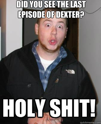 Did you see the last episode of dexter? Holy Shit!  