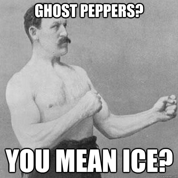 ghost peppers? you mean ice?  overly manly man