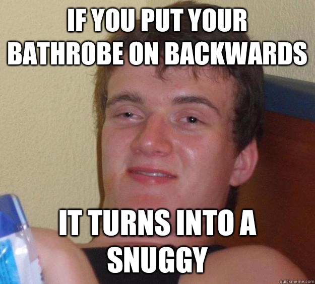 If you put your bathrobe on backwards It turns into a Snuggy  10 Guy