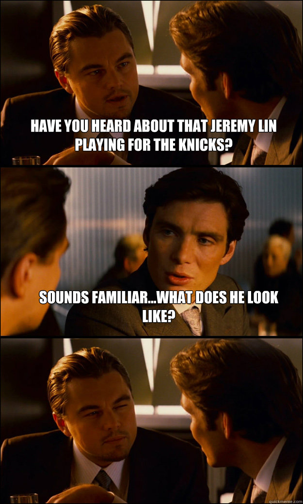 Have you heard about that Jeremy Lin playing for the Knicks? Sounds familiar...what does he look like?   Inception