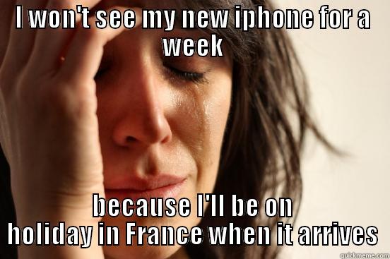 I WON'T SEE MY NEW IPHONE FOR A WEEK BECAUSE I'LL BE ON HOLIDAY IN FRANCE WHEN IT ARRIVES First World Problems