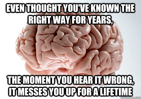 even thought You've known the right way for years, the moment you hear it wrong, it messes you up for a lifetime   Scumbag Brain