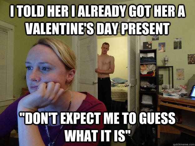 I told her i already got her a valentine's day present 