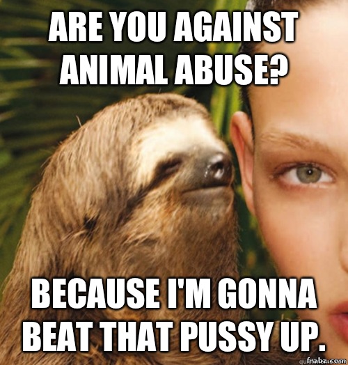 Are you against animal abuse? Because I'm gonna beat that pussy up.  rape sloth