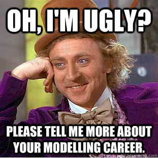 Oh, I'm ugly? Please tell me more about your modelling career.  Creepy Wonka