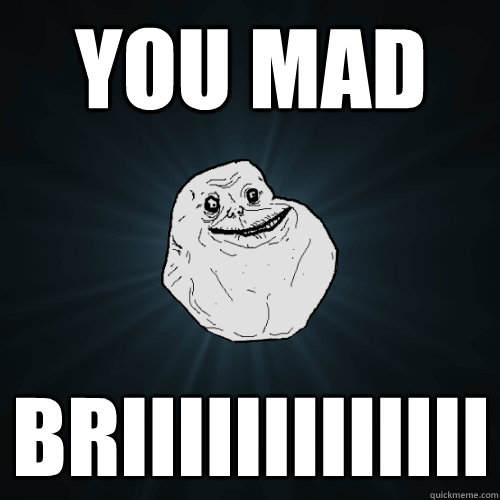 YOU MAD BRiiiiiiiiiiiii    Forever Alone