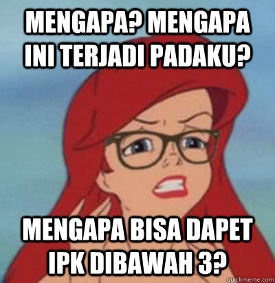 mengapa? mengapa ini terjadi padaku? mengapa bisa dapet ipk dibawah 3?  Hipster Ariel