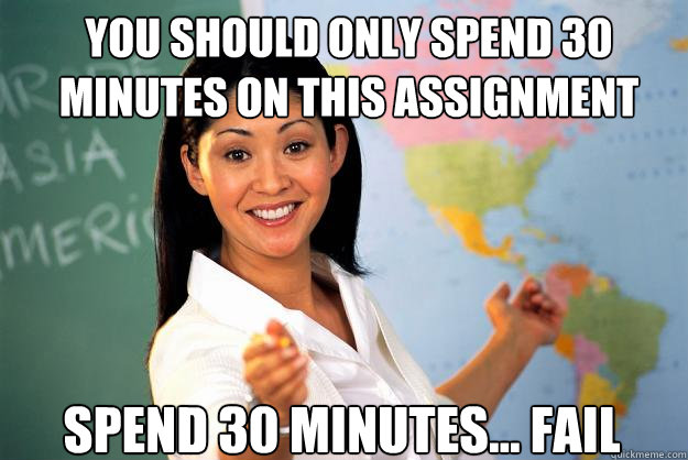 You should only spend 30 minutes on this assignment Spend 30 minutes... fail - You should only spend 30 minutes on this assignment Spend 30 minutes... fail  Unhelpful High School Teacher