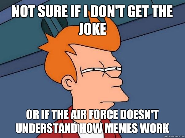 NOT SURE IF I don't get the joke OR If the Air Force doesn't understand how memes work  Futurama Fry