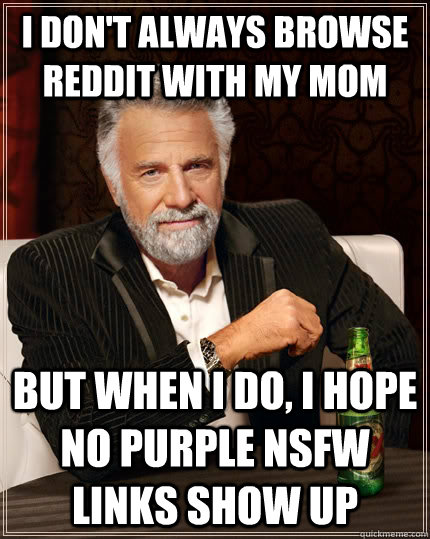 I don't always browse reddit with my mom but when i do, i hope no purple nsfw links show up  The Most Interesting Man In The World