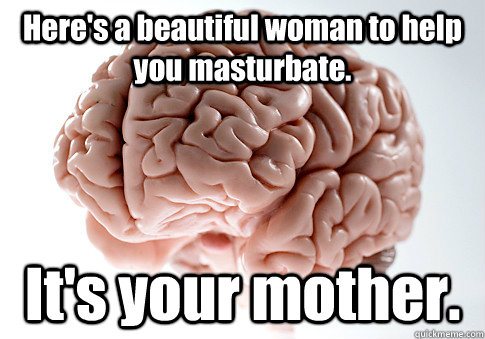 Here's a beautiful woman to help you masturbate. It's your mother.  Scumbag Brain