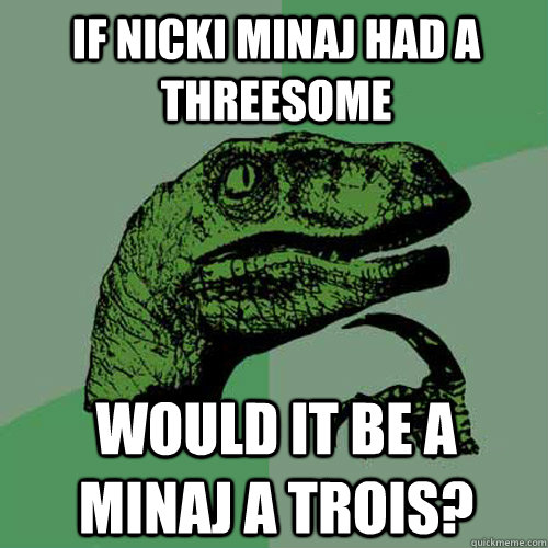 if nicki minaj had a threesome would it be a minaj a trois? - if nicki minaj had a threesome would it be a minaj a trois?  Philosoraptor