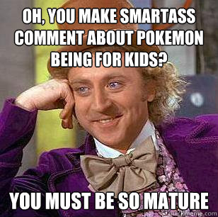 Oh, you make smartass comment about pokemon being for kids? You must be so mature  Condescending Wonka