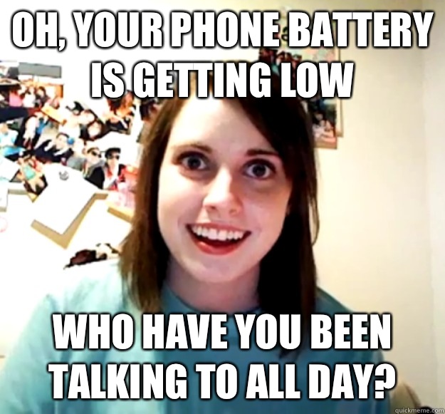 Oh, your phone battery is getting low Who have you been talking to all day?  Overly Attached Girlfriend