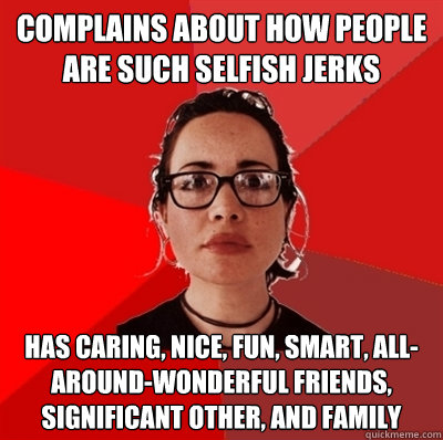 complains about how people are such selfish jerks has caring, nice, fun, smart, all-around-wonderful friends, significant other, and family  Liberal Douche Garofalo