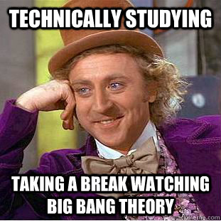 Technically studying taking a break watching big bang theory  Condescending Wonka