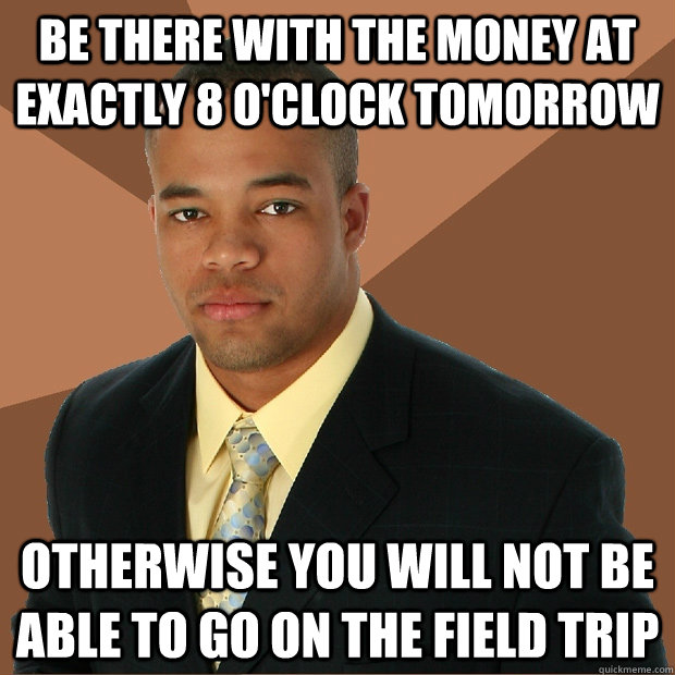 be there with the money at exactly 8 o'clock tomorrow otherwise you will not be able to go on the field trip - be there with the money at exactly 8 o'clock tomorrow otherwise you will not be able to go on the field trip  Successful Black Man