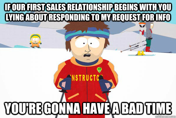 If our first sales relationship begins with you lying about responding to my request for info you're gonna have a bad time  South Park Youre Gonna Have a Bad Time