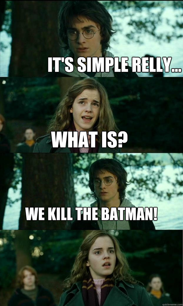 IT'S SIMPLE RELLY... WHAT IS? WE KILL THE BATMAN!  Horny Harry