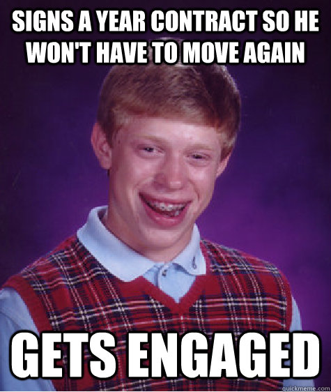 Signs a year contract so he won't have to move again Gets engaged - Signs a year contract so he won't have to move again Gets engaged  Bad Luck Brian