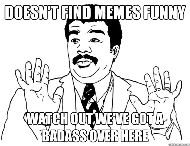 doesn't find memes funny Watch out we've got a badass over here - doesn't find memes funny Watch out we've got a badass over here  Watch out we got a badass over here