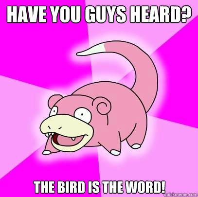 Have you guys heard? The Bird is the word!  Slowpoke