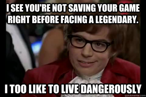 I see you're not saving your game right before facing a legendary. i too like to live dangerously  Dangerously - Austin Powers