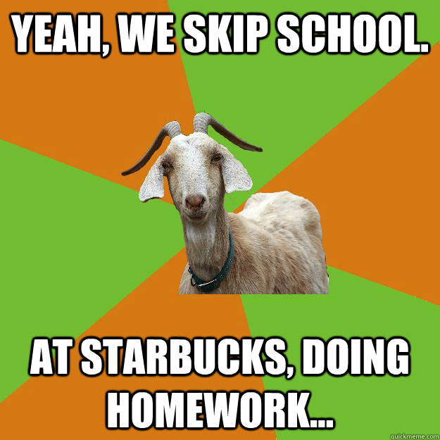 yeah, we skip school. at starbucks, doing homework...  IB Goat