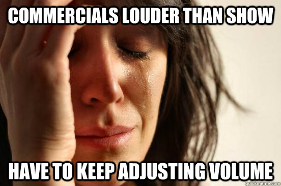 commercials louder than show have to keep adjusting volume  First World Problems