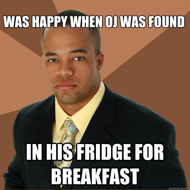 
was happy when oj was found In his fridge for breakfast  Successful Black Man