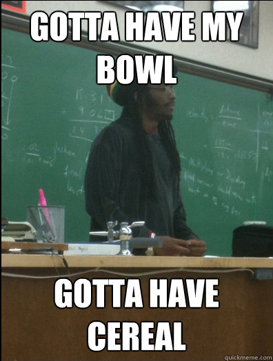 gotta have my bowl gotta have cereal  Rasta Science Teacher