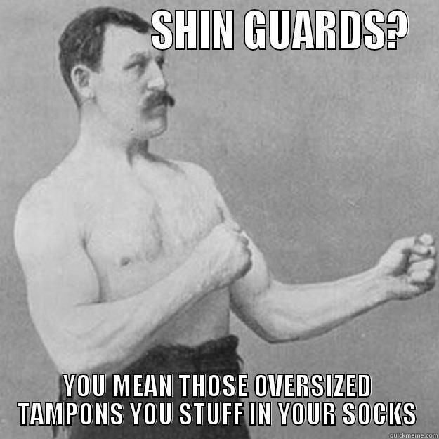                  SHIN GUARDS? YOU MEAN THOSE OVERSIZED TAMPONS YOU STUFF IN YOUR SOCKS overly manly man