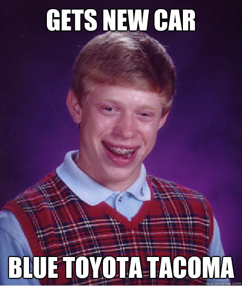 gets new car blue toyota tacoma  - gets new car blue toyota tacoma   Bad Luck Brian